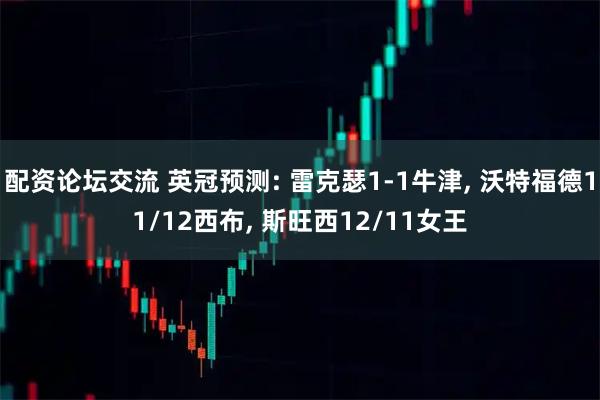 配资论坛交流 英冠预测: 雷克瑟1-1牛津, 沃特福德11/12西布, 斯旺西12/11女王