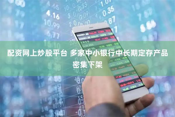 配资网上炒股平台 多家中小银行中长期定存产品密集下架