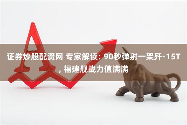 证券炒股配资网 专家解读: 90秒弹射一架歼-15T, 福建舰战力值满满