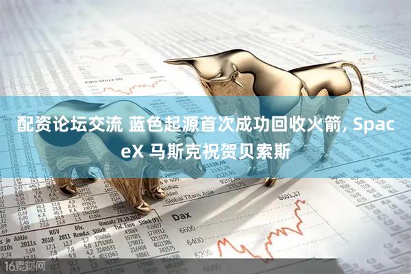 配资论坛交流 蓝色起源首次成功回收火箭, SpaceX 马斯克祝贺贝索斯