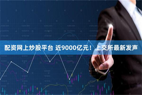 配资网上炒股平台 近9000亿元！上交所最新发声
