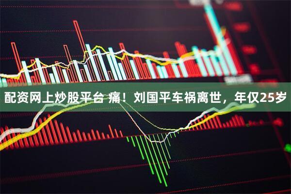 配资网上炒股平台 痛！刘国平车祸离世，年仅25岁