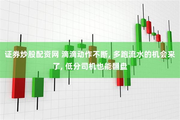 证券炒股配资网 滴滴动作不断, 多跑流水的机会来了, 低分司机也能翻盘