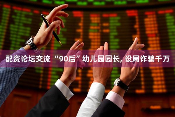 配资论坛交流 “90后”幼儿园园长, 设局诈骗千万