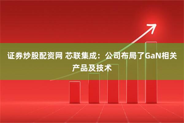 证券炒股配资网 芯联集成：公司布局了GaN相关产品及技术
