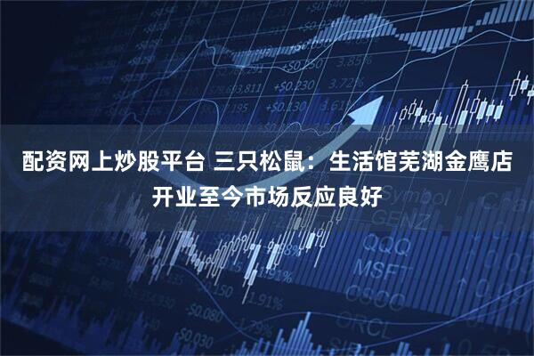 配资网上炒股平台 三只松鼠：生活馆芜湖金鹰店开业至今市场反应良好
