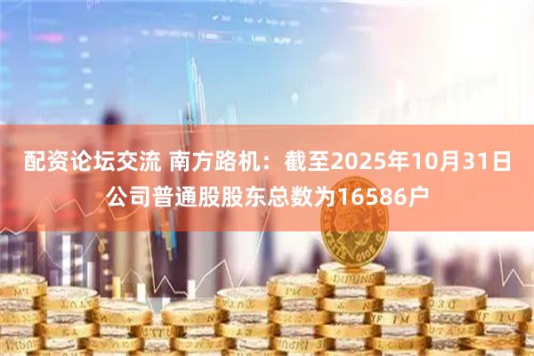 配资论坛交流 南方路机：截至2025年10月31日公司普通股股东总数为16586户