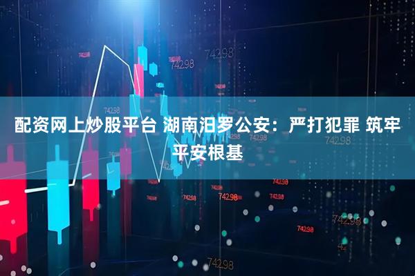 配资网上炒股平台 湖南汨罗公安：严打犯罪 筑牢平安根基