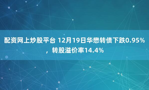 配资网上炒股平台 12月19日华懋转债下跌0.95%，转股溢价率14.4%