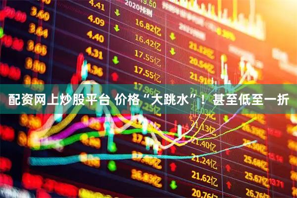 配资网上炒股平台 价格“大跳水”！甚至低至一折