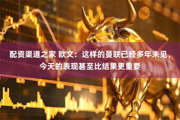 配资渠道之家 欧文：这样的曼联已经多年未见，今天的表现甚至比结果更重要