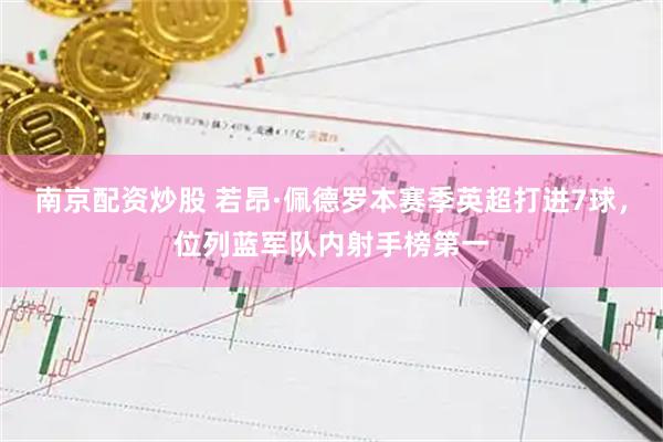 南京配资炒股 若昂·佩德罗本赛季英超打进7球，位列蓝军队内射手榜第一