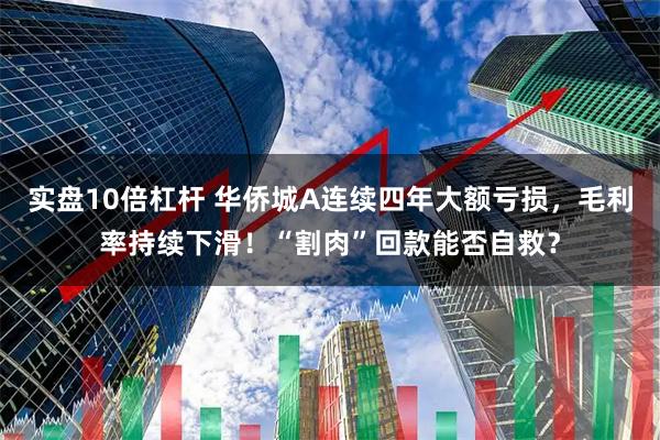 实盘10倍杠杆 华侨城A连续四年大额亏损，毛利率持续下滑！“割肉”回款能否自救？