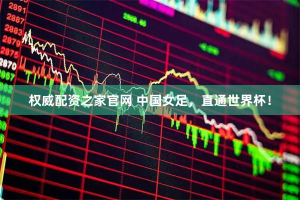 权威配资之家官网 中国女足，直通世界杯！