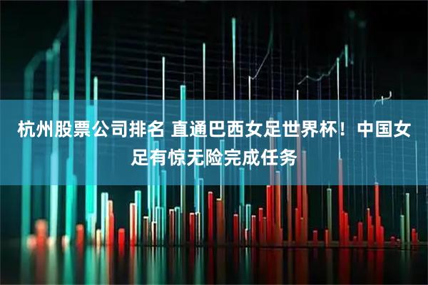 杭州股票公司排名 直通巴西女足世界杯！中国女足有惊无险完成任务