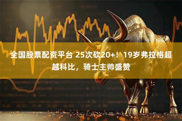 全国股票配资平台 25次砍20+！19岁弗拉格超越科比，骑士主帅盛赞