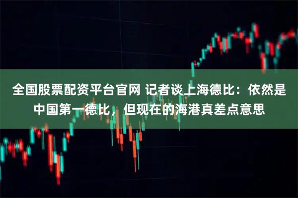 全国股票配资平台官网 记者谈上海德比：依然是中国第一德比，但现在的海港真差点意思