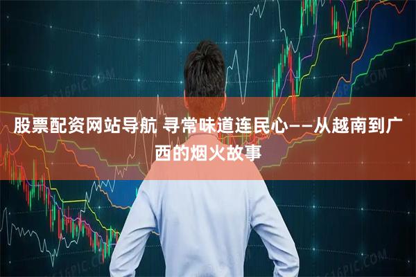 股票配资网站导航 寻常味道连民心——从越南到广西的烟火故事
