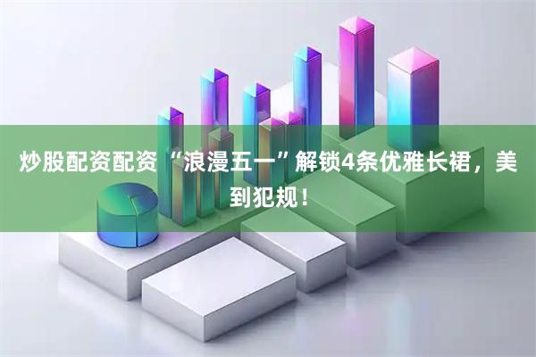 炒股配资配资 “浪漫五一”解锁4条优雅长裙，美到犯规！