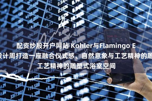 配资炒股开户网站 Kohler与Flamingo Estate在米兰设计周打造一座融合仪式感、自然意象与工艺精神的雕塑式浴室空间