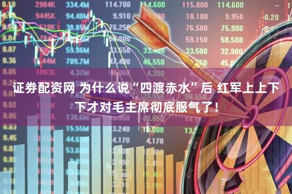 证劵配资网 为什么说“四渡赤水”后 红军上上下下才对毛主席彻底服气了！