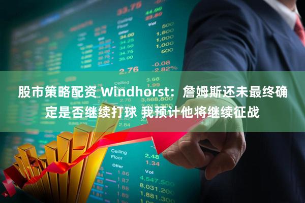 股市策略配资 Windhorst：詹姆斯还未最终确定是否继续打球 我预计他将继续征战