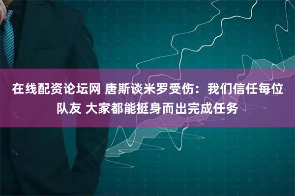 在线配资论坛网 唐斯谈米罗受伤：我们信任每位队友 大家都能挺身而出完成任务